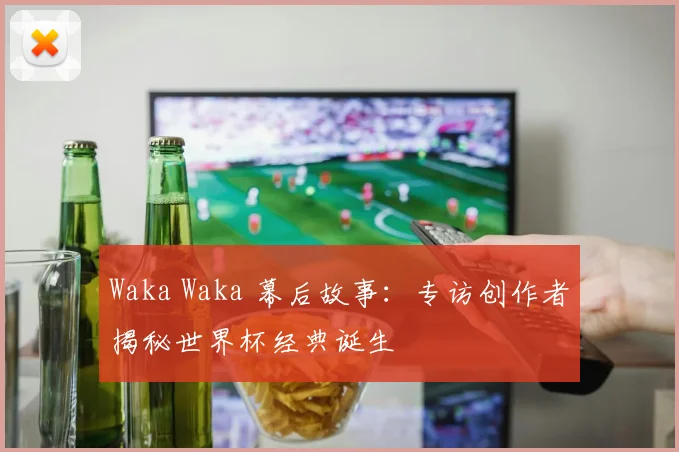 Waka Waka 幕后故事：专访创作者揭秘世界杯经典诞生