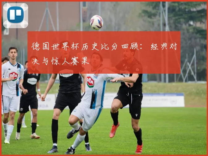 德国世界杯历史比分回顾：经典对决与惊人赛果