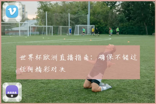世界杯欧洲直播指南：确保不错过任何精彩对决