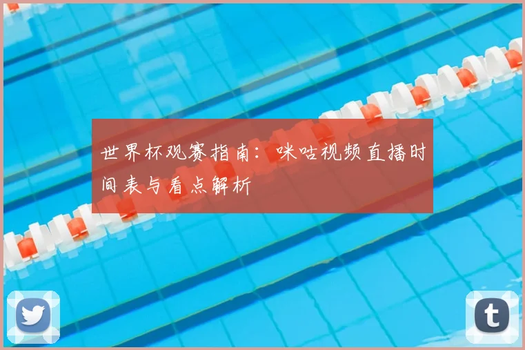 世界杯观赛指南:咪咕视频直播时间表与看点解析