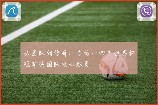 从团队到传奇：专访一四年世界杯冠军德国队核心球员