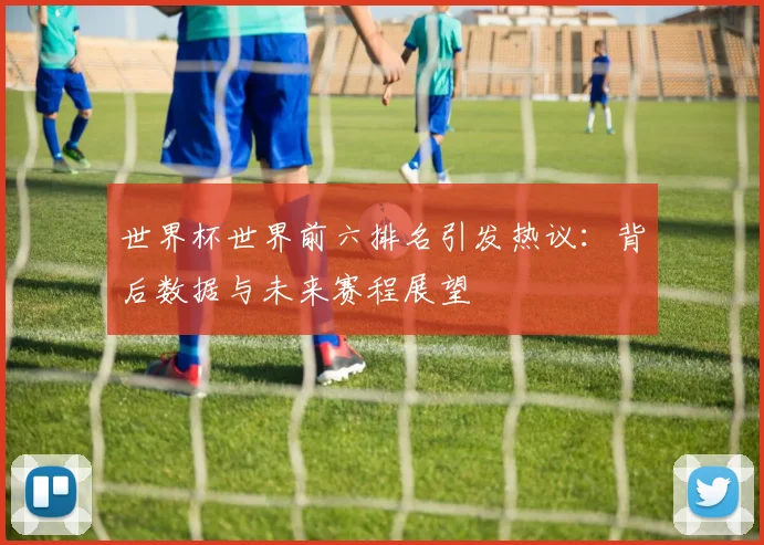世界杯世界前六排名引发热议：背后数据与未来赛程展望
