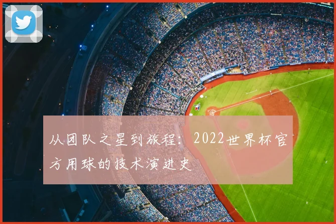 从团队之星到旅程：2022世界杯官方用球的技术演进史