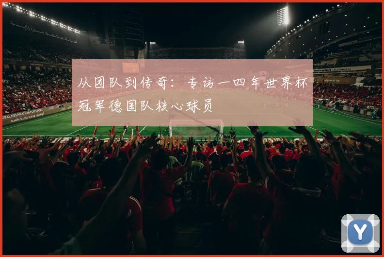 从团队到传奇：专访一四年世界杯冠军德国队核心球员