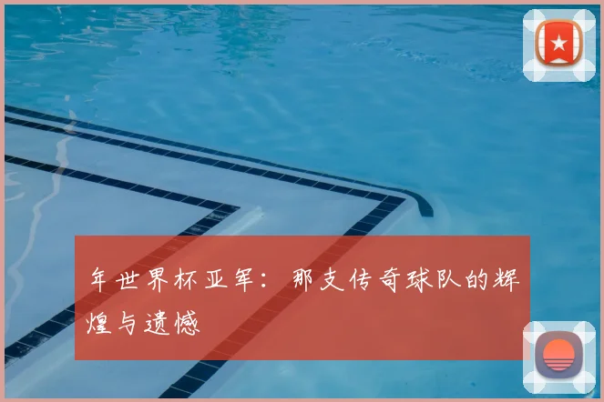 年世界杯亚军：那支传奇球队的辉煌与遗憾