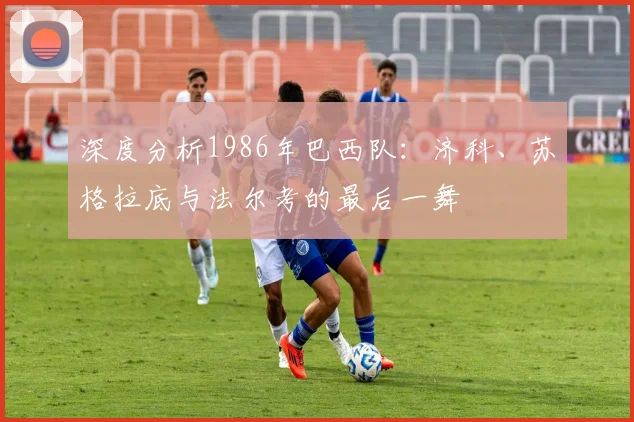 深度分析1986年巴西队：济科、苏格拉底与法尔考的最后一舞