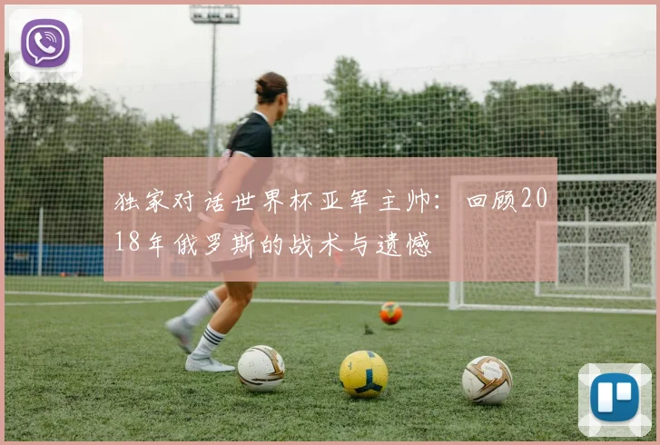 独家对话世界杯亚军主帅:回顾2018年俄罗斯的战术与遗憾